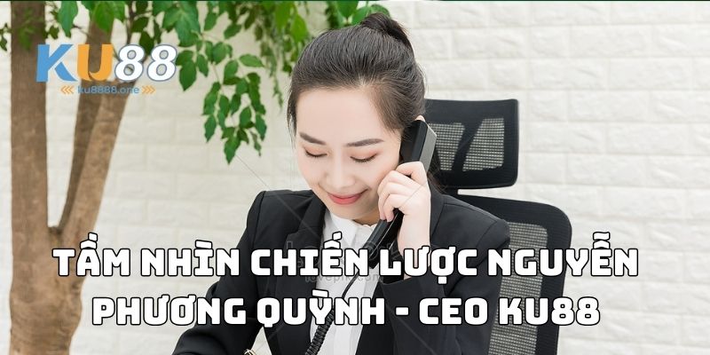 Tầm nhìn chiến lược Nguyễn Phương Quỳnh - CEO Ku88