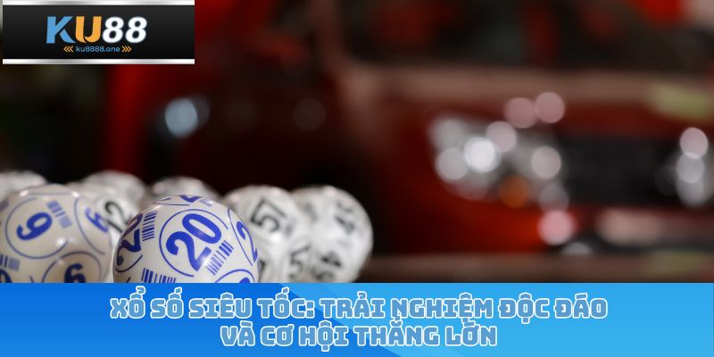 Xổ Số Siêu Tốc: Trải Nghiệm Độc Đáo Và Cơ Hội Thắng Lớn